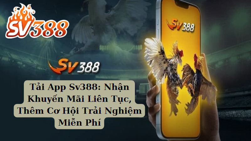 Tải App Sv388: Nhận Khuyến Mãi Liên Tục, Thêm Cơ Hội Trải Nghiệm Miễn Phí